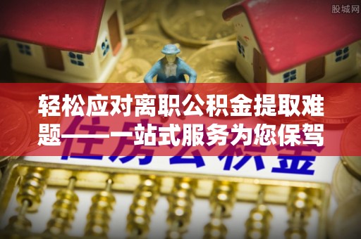 马边轻松应对离职公积金提取难题——一站式服务为您保驾护航