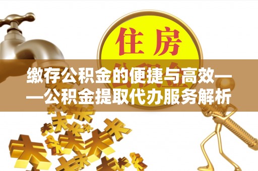 马边缴存公积金的便捷与高效——公积金提取代办服务解析