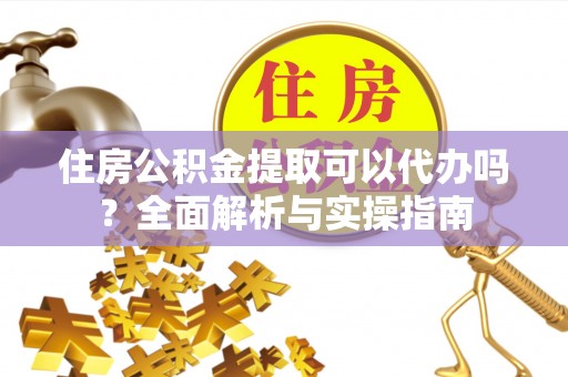 马边住房公积金提取可以代办吗？全面解析与实操指南