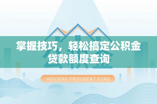 马边掌握技巧，轻松搞定公积金贷款额度查询
