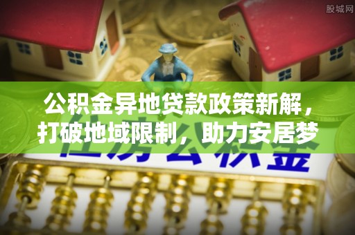 马边公积金异地贷款政策新解，打破地域限制，助力安居梦想