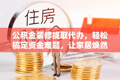 马边公积金装修提取代办，轻松搞定资金难题，让家居焕然一新