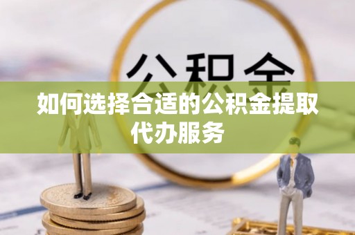 马边如何选择合适的公积金提取代办服务