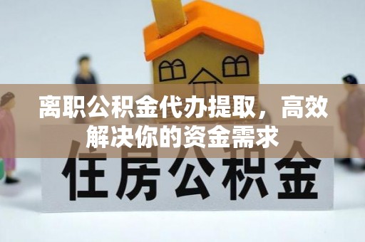 马边离职公积金代办提取，高效解决你的资金需求