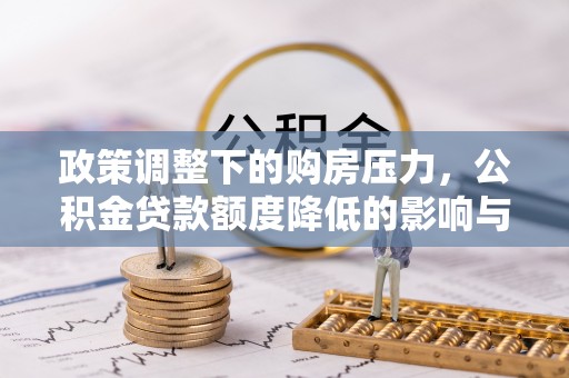 马边政策调整下的购房压力，公积金贷款额度降低的影响与应对策略