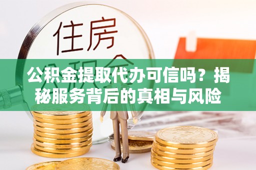 马边公积金提取代办可信吗？揭秘服务背后的真相与风险