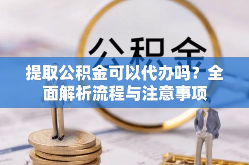 马边提取公积金可以代办吗？全面解析流程与注意事项
