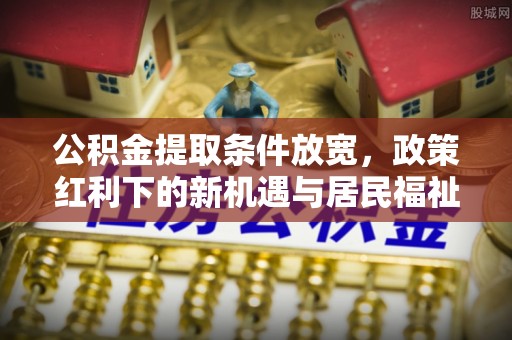 马边公积金提取条件放宽，政策红利下的新机遇与居民福祉提升