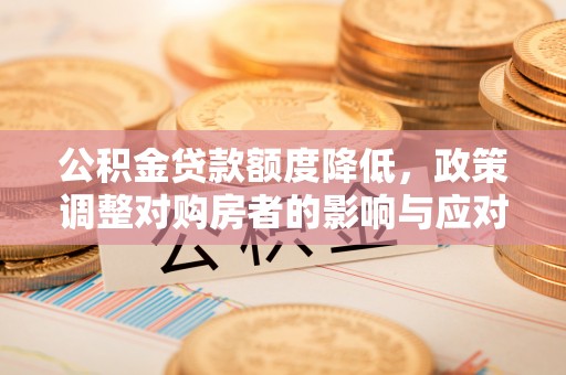 马边公积金贷款额度降低，政策调整对购房者的影响与应对策略