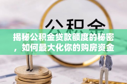 马边揭秘公积金贷款额度的秘密，如何最大化你的购房资金