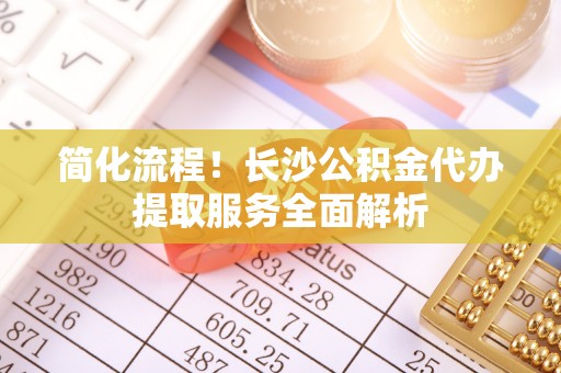 马边简化流程！长沙公积金代办提取服务全面解析