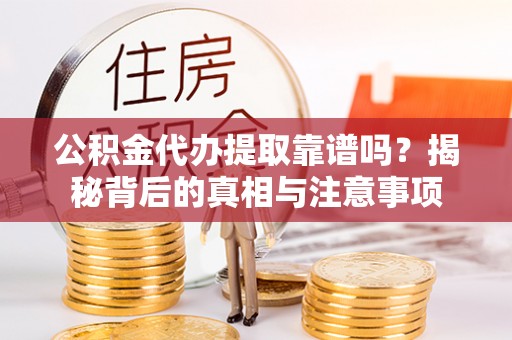 马边公积金代办提取靠谱吗？揭秘背后的真相与注意事项