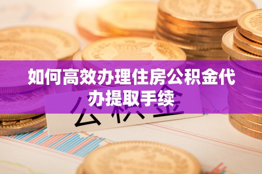 马边如何高效办理住房公积金代办提取手续