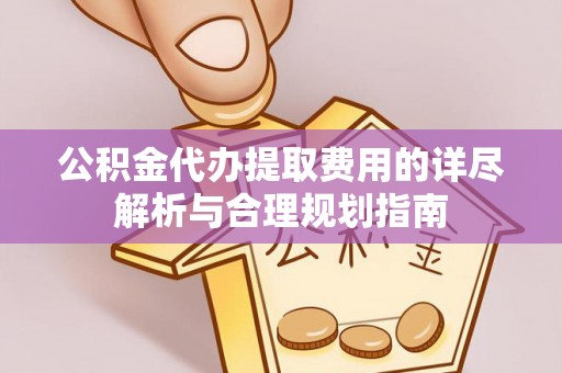 马边公积金代办提取费用的详尽解析与合理规划指南