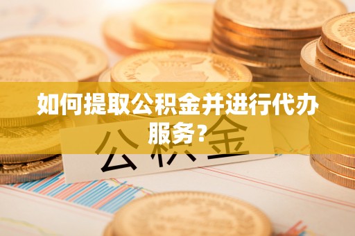 马边如何提取公积金并进行代办服务？