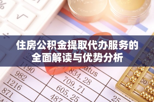 马边住房公积金提取代办服务的全面解读与优势分析