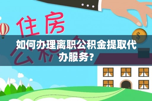马边如何办理离职公积金提取代办服务？