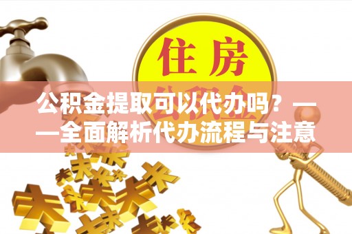 马边公积金提取可以代办吗？——全面解析代办流程与注意事项