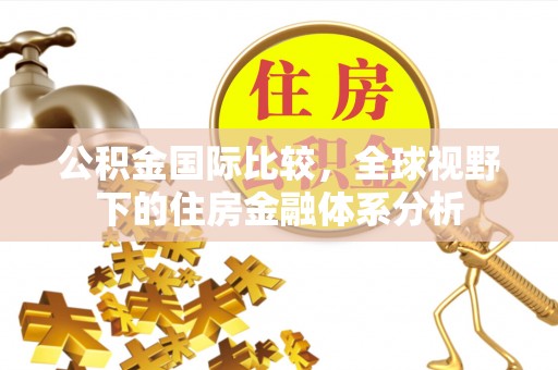 马边公积金国际比较，全球视野下的住房金融体系分析